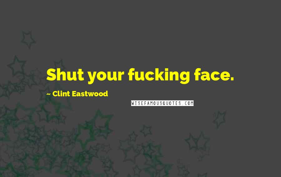 Clint Eastwood Quotes: Shut your fucking face.