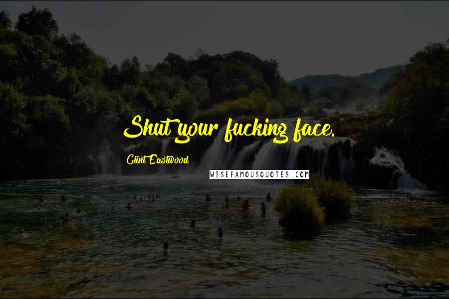 Clint Eastwood Quotes: Shut your fucking face.