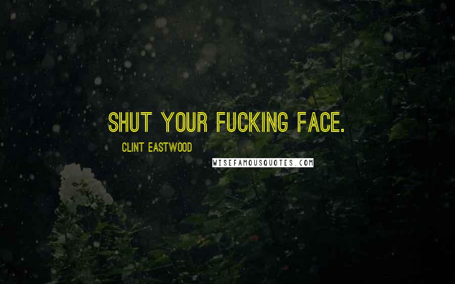 Clint Eastwood Quotes: Shut your fucking face.