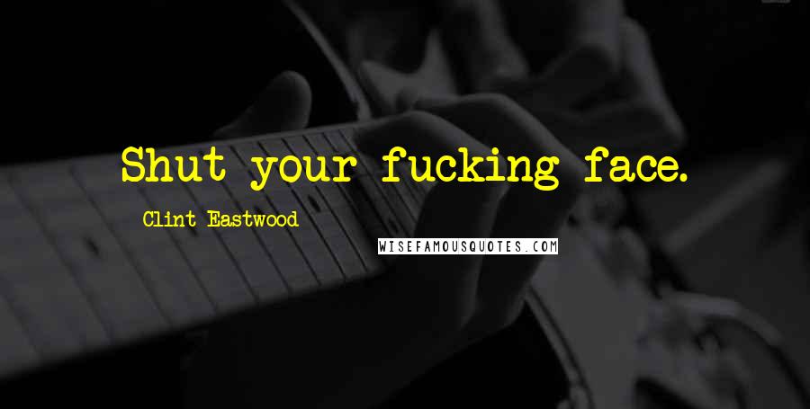 Clint Eastwood Quotes: Shut your fucking face.