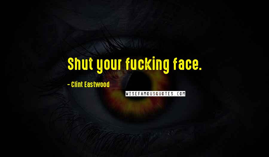 Clint Eastwood Quotes: Shut your fucking face.