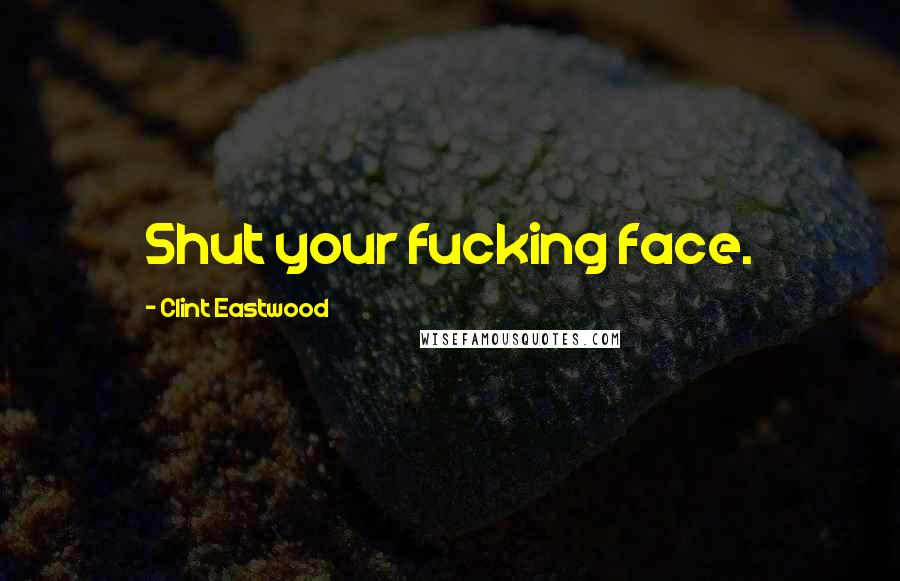 Clint Eastwood Quotes: Shut your fucking face.