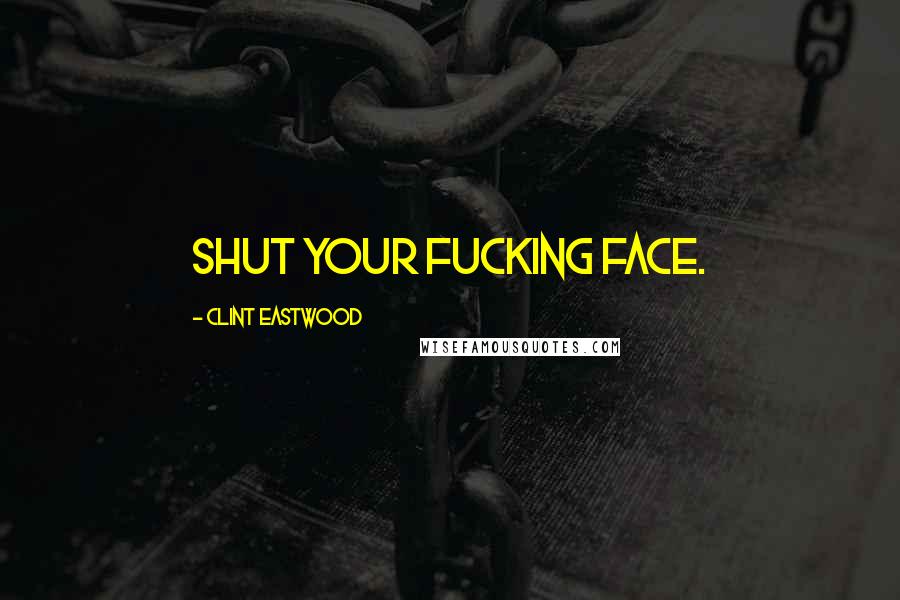 Clint Eastwood Quotes: Shut your fucking face.