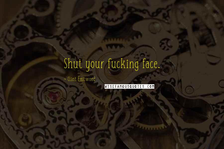Clint Eastwood Quotes: Shut your fucking face.