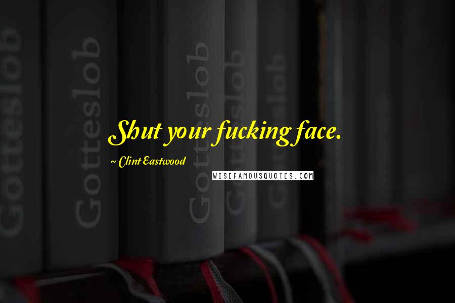 Clint Eastwood Quotes: Shut your fucking face.
