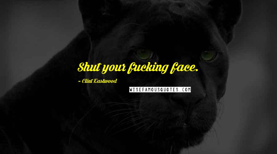 Clint Eastwood Quotes: Shut your fucking face.