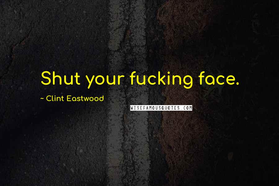 Clint Eastwood Quotes: Shut your fucking face.