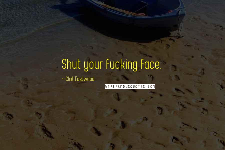 Clint Eastwood Quotes: Shut your fucking face.