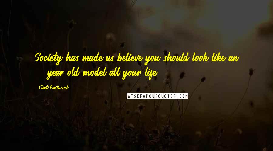 Clint Eastwood Quotes: Society has made us believe you should look like an 18-year-old model all your life.