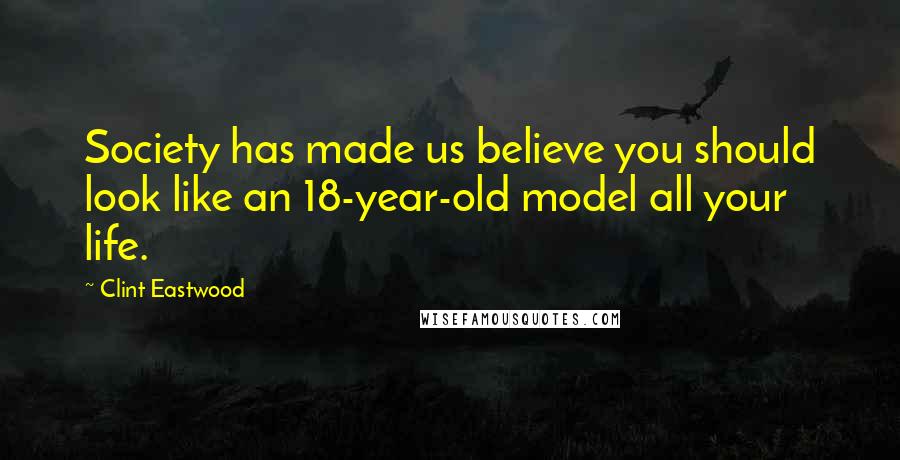 Clint Eastwood Quotes: Society has made us believe you should look like an 18-year-old model all your life.