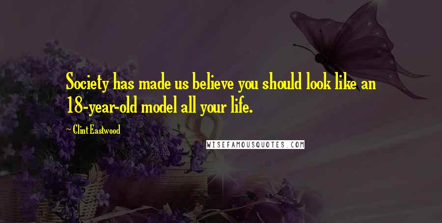 Clint Eastwood Quotes: Society has made us believe you should look like an 18-year-old model all your life.