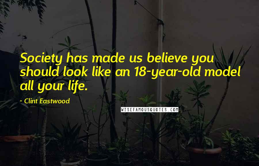 Clint Eastwood Quotes: Society has made us believe you should look like an 18-year-old model all your life.