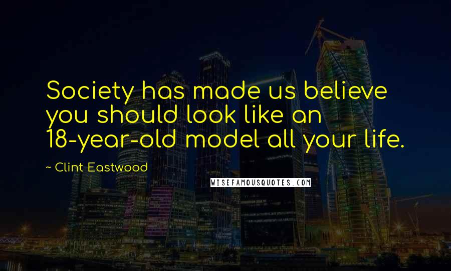 Clint Eastwood Quotes: Society has made us believe you should look like an 18-year-old model all your life.
