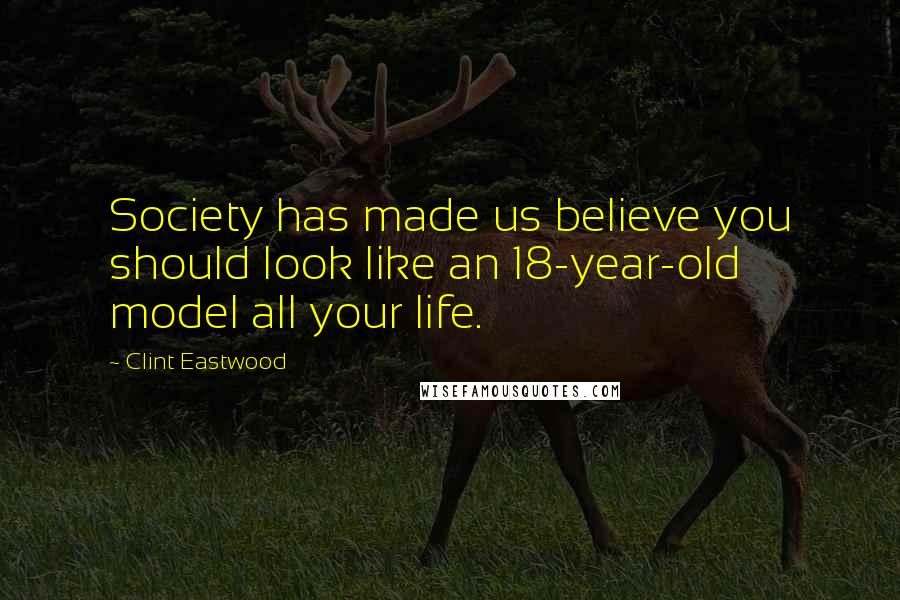 Clint Eastwood Quotes: Society has made us believe you should look like an 18-year-old model all your life.