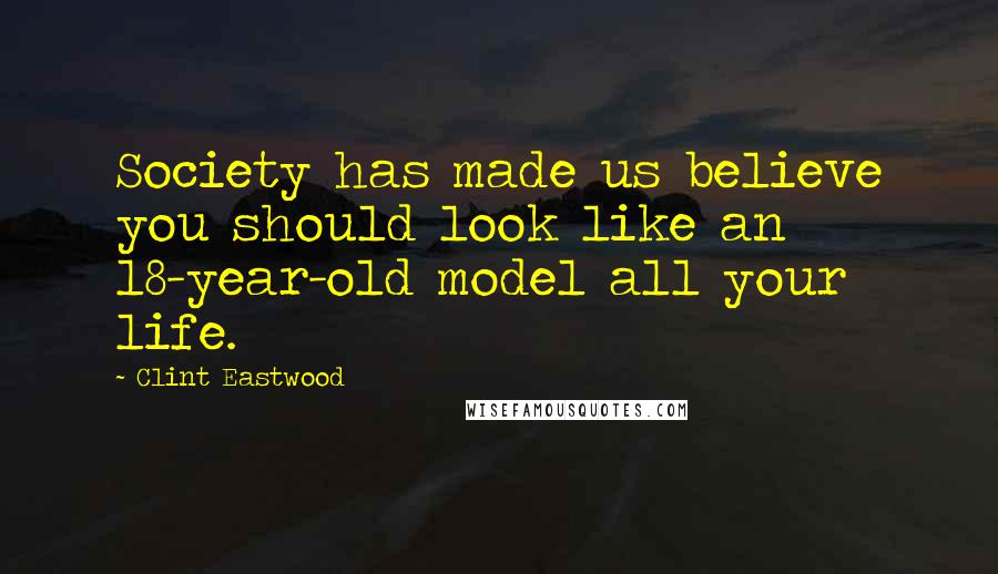 Clint Eastwood Quotes: Society has made us believe you should look like an 18-year-old model all your life.