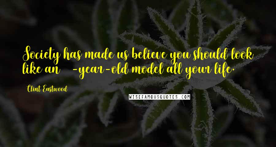 Clint Eastwood Quotes: Society has made us believe you should look like an 18-year-old model all your life.