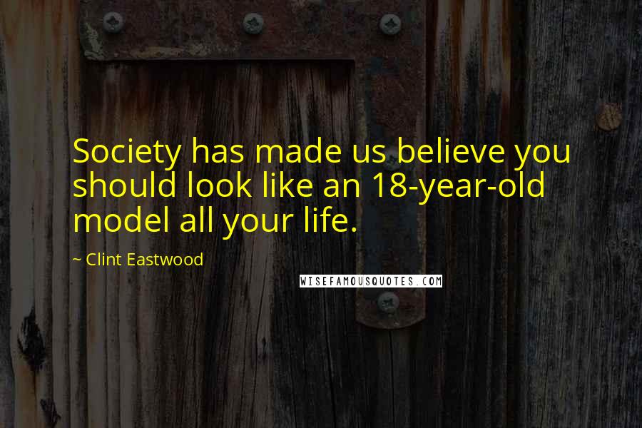 Clint Eastwood Quotes: Society has made us believe you should look like an 18-year-old model all your life.