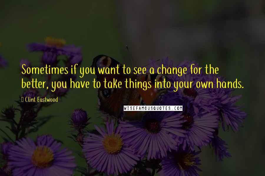 Clint Eastwood Quotes: Sometimes if you want to see a change for the better, you have to take things into your own hands.