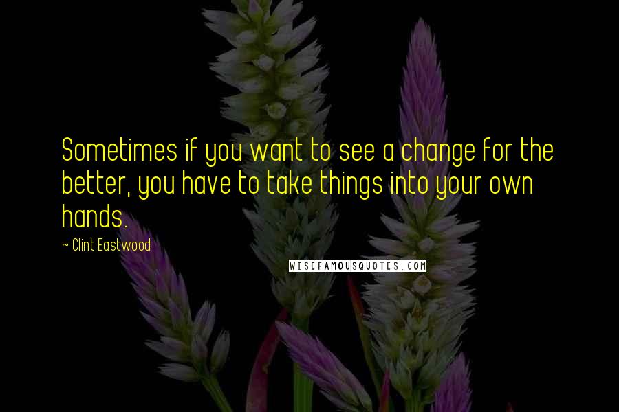 Clint Eastwood Quotes: Sometimes if you want to see a change for the better, you have to take things into your own hands.