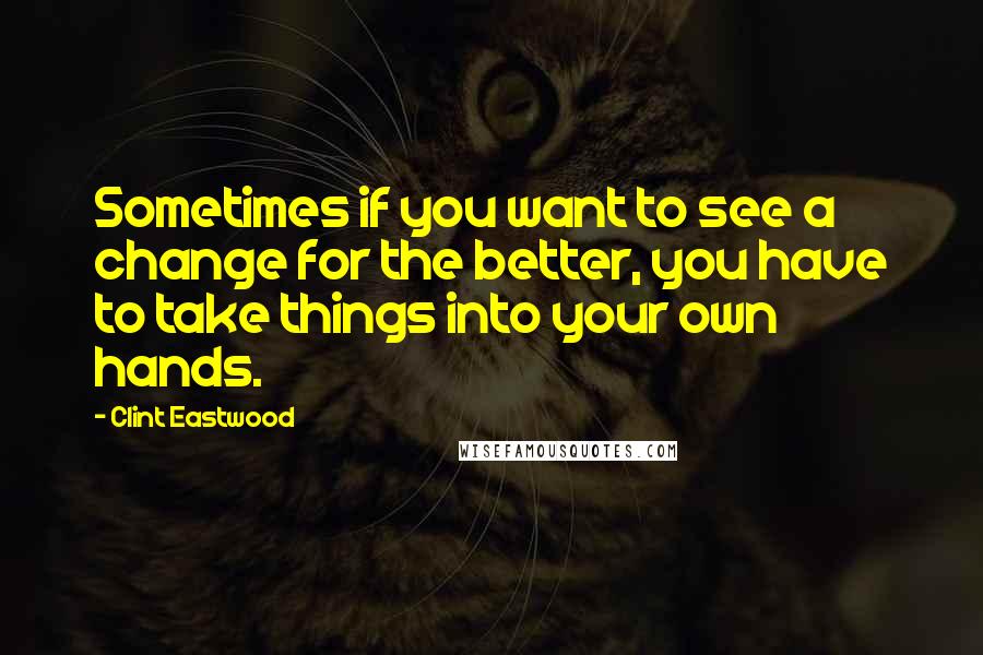 Clint Eastwood Quotes: Sometimes if you want to see a change for the better, you have to take things into your own hands.