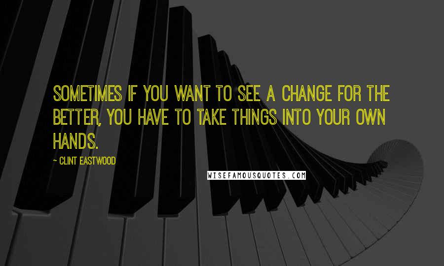 Clint Eastwood Quotes: Sometimes if you want to see a change for the better, you have to take things into your own hands.