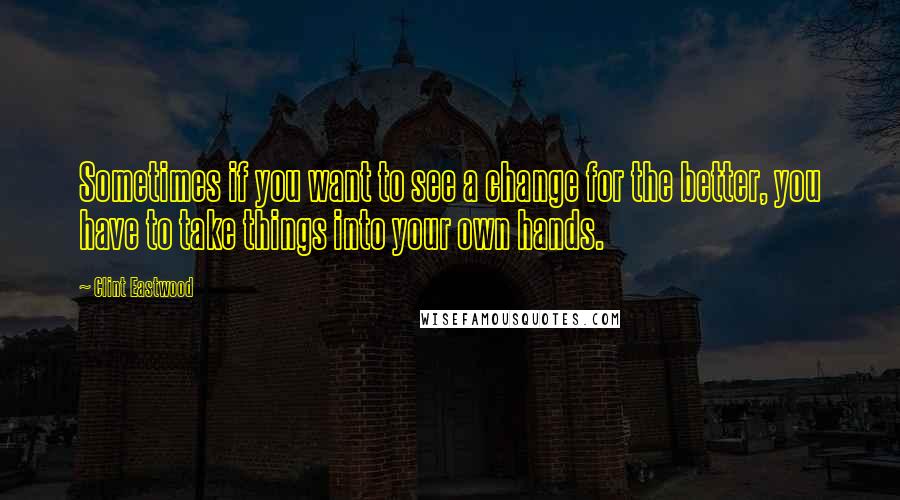 Clint Eastwood Quotes: Sometimes if you want to see a change for the better, you have to take things into your own hands.