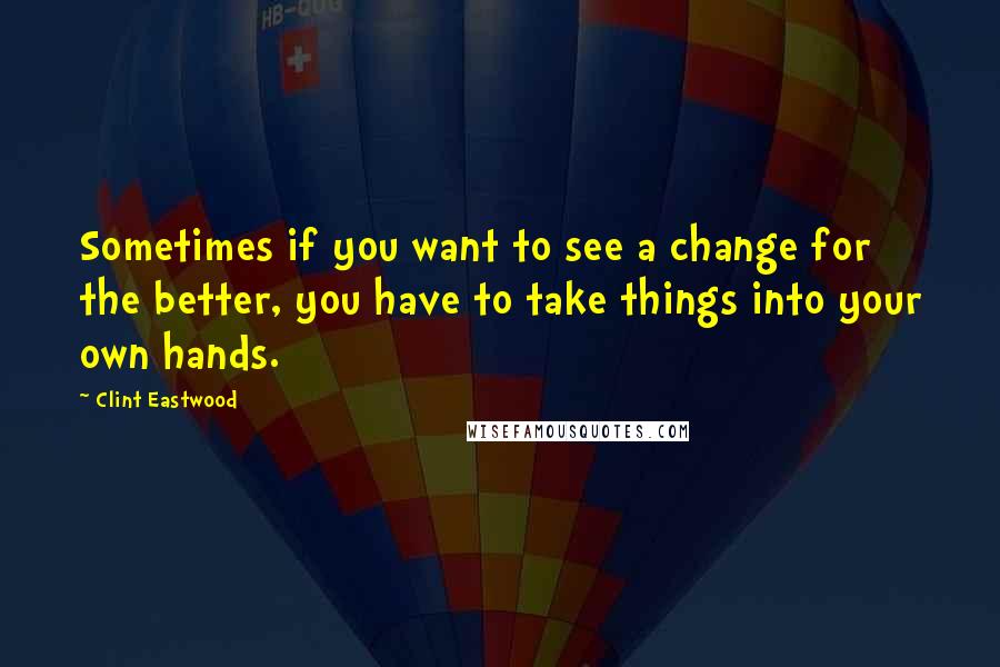 Clint Eastwood Quotes: Sometimes if you want to see a change for the better, you have to take things into your own hands.