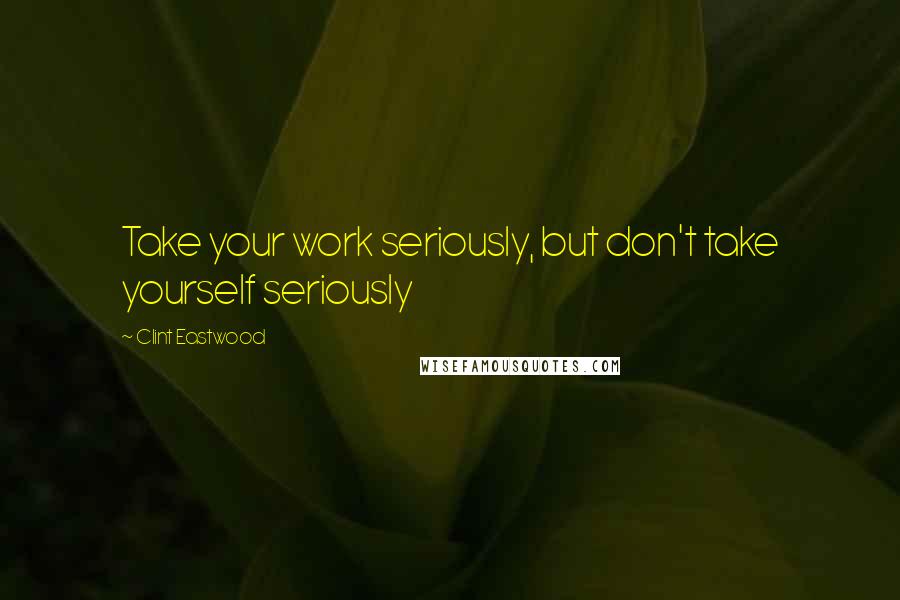 Clint Eastwood Quotes: Take your work seriously, but don't take yourself seriously