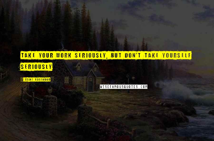 Clint Eastwood Quotes: Take your work seriously, but don't take yourself seriously