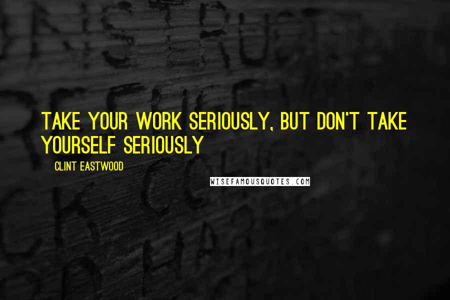 Clint Eastwood Quotes: Take your work seriously, but don't take yourself seriously