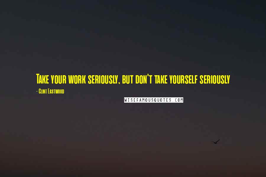 Clint Eastwood Quotes: Take your work seriously, but don't take yourself seriously