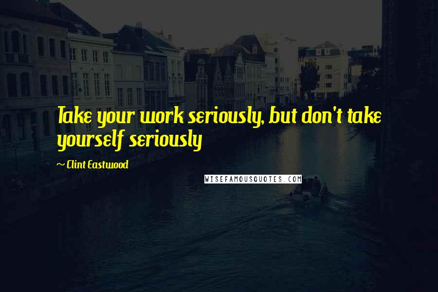 Clint Eastwood Quotes: Take your work seriously, but don't take yourself seriously