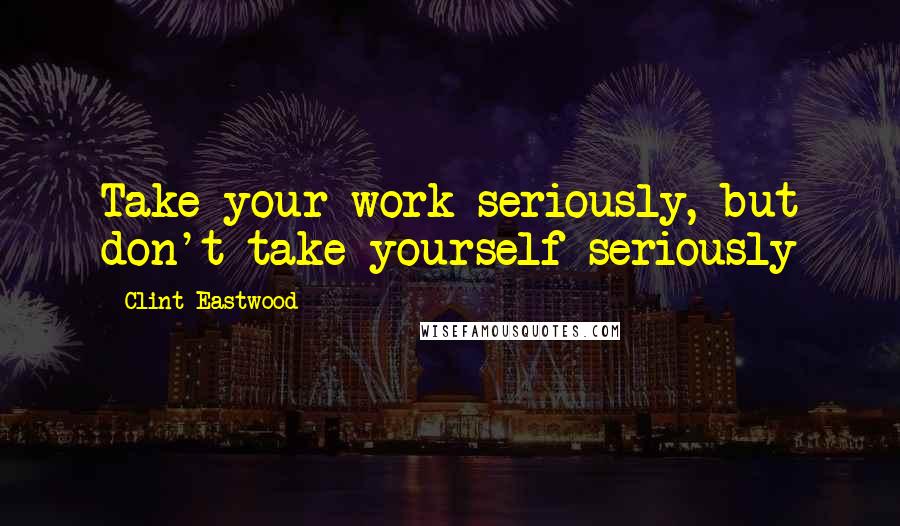 Clint Eastwood Quotes: Take your work seriously, but don't take yourself seriously