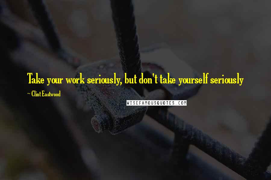 Clint Eastwood Quotes: Take your work seriously, but don't take yourself seriously