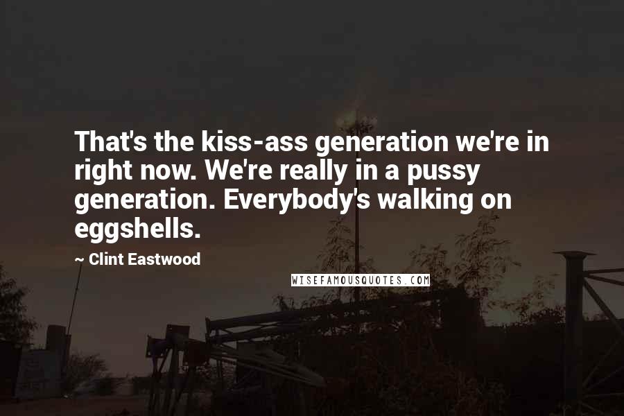 Clint Eastwood Quotes: That's the kiss-ass generation we're in right now. We're really in a pussy generation. Everybody's walking on eggshells.