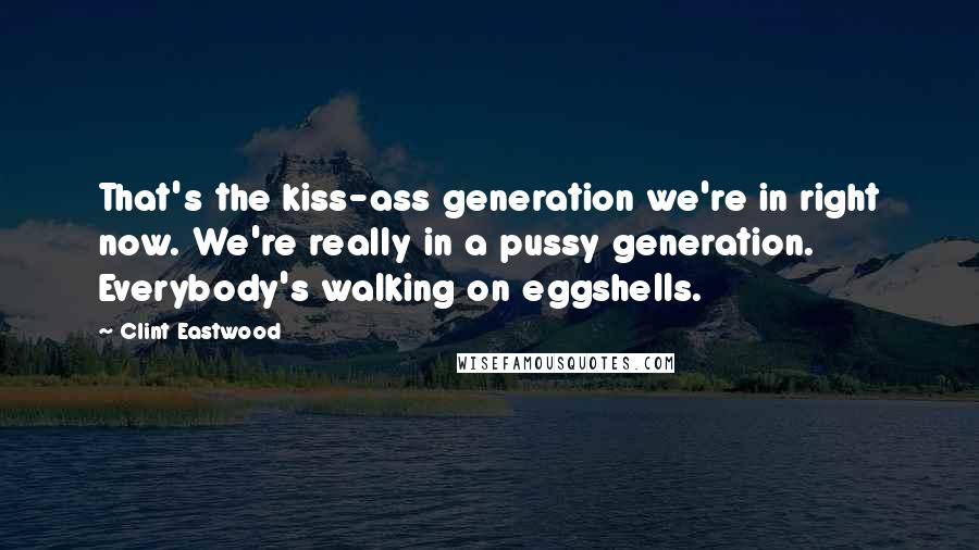 Clint Eastwood Quotes: That's the kiss-ass generation we're in right now. We're really in a pussy generation. Everybody's walking on eggshells.