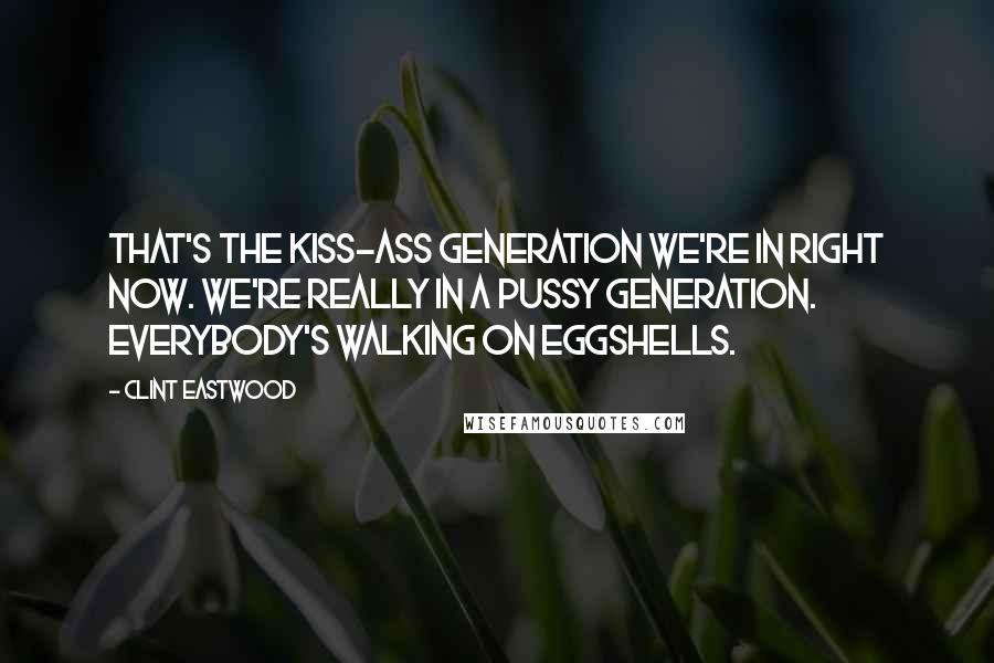 Clint Eastwood Quotes: That's the kiss-ass generation we're in right now. We're really in a pussy generation. Everybody's walking on eggshells.