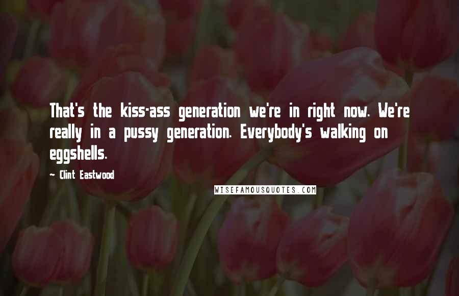 Clint Eastwood Quotes: That's the kiss-ass generation we're in right now. We're really in a pussy generation. Everybody's walking on eggshells.