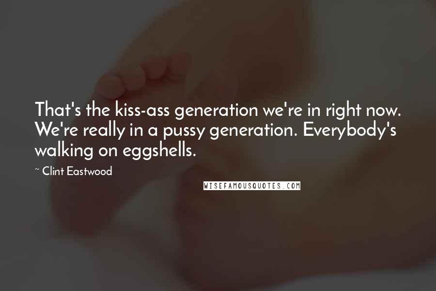 Clint Eastwood Quotes: That's the kiss-ass generation we're in right now. We're really in a pussy generation. Everybody's walking on eggshells.