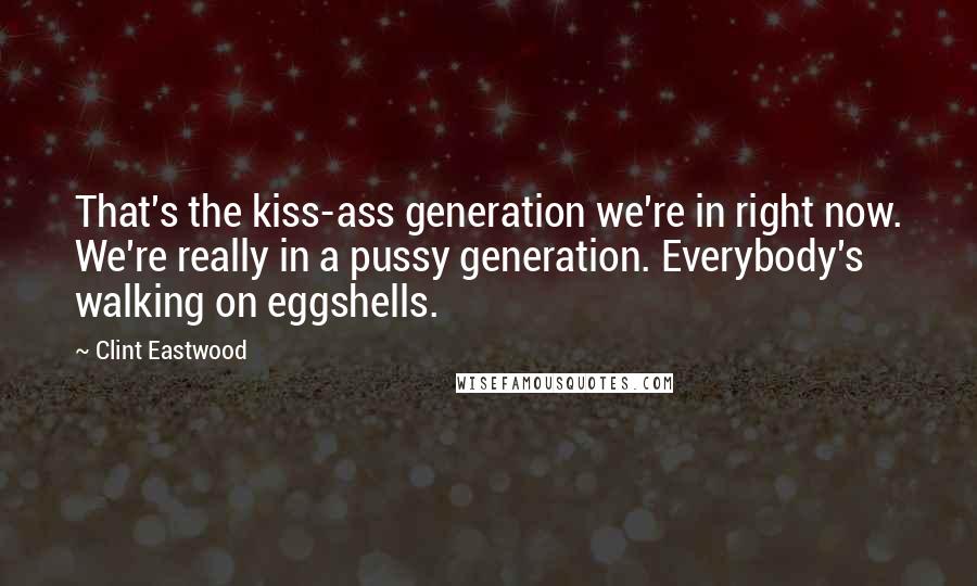 Clint Eastwood Quotes: That's the kiss-ass generation we're in right now. We're really in a pussy generation. Everybody's walking on eggshells.