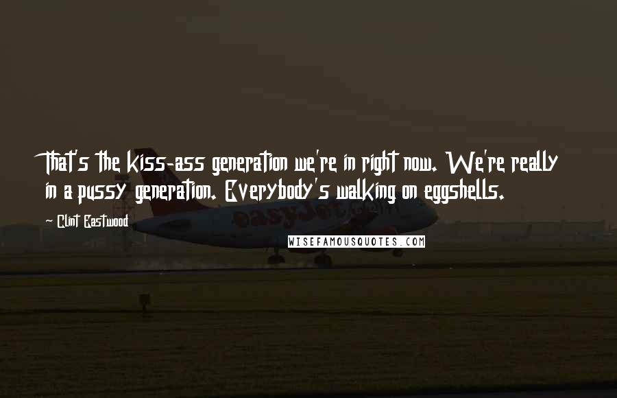 Clint Eastwood Quotes: That's the kiss-ass generation we're in right now. We're really in a pussy generation. Everybody's walking on eggshells.