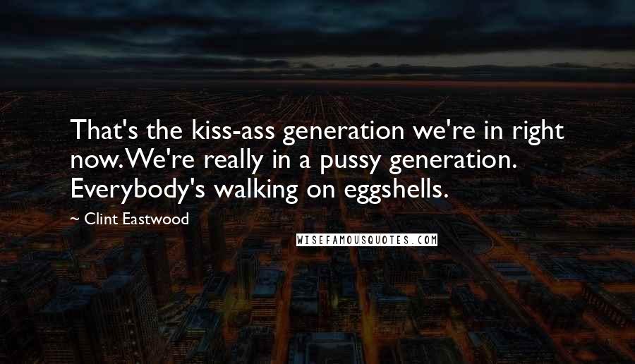 Clint Eastwood Quotes: That's the kiss-ass generation we're in right now. We're really in a pussy generation. Everybody's walking on eggshells.