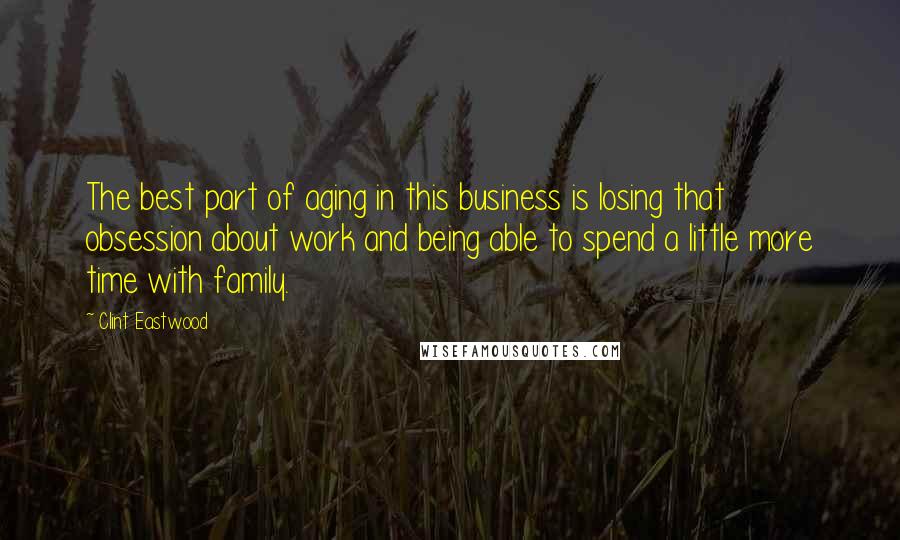 Clint Eastwood Quotes: The best part of aging in this business is losing that obsession about work and being able to spend a little more time with family.