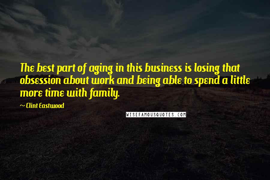 Clint Eastwood Quotes: The best part of aging in this business is losing that obsession about work and being able to spend a little more time with family.