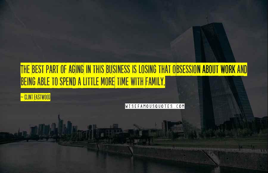 Clint Eastwood Quotes: The best part of aging in this business is losing that obsession about work and being able to spend a little more time with family.