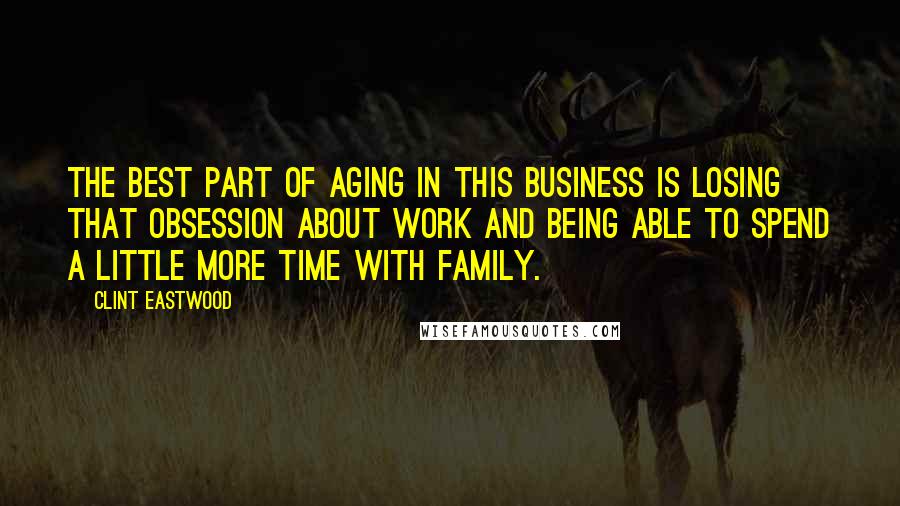 Clint Eastwood Quotes: The best part of aging in this business is losing that obsession about work and being able to spend a little more time with family.