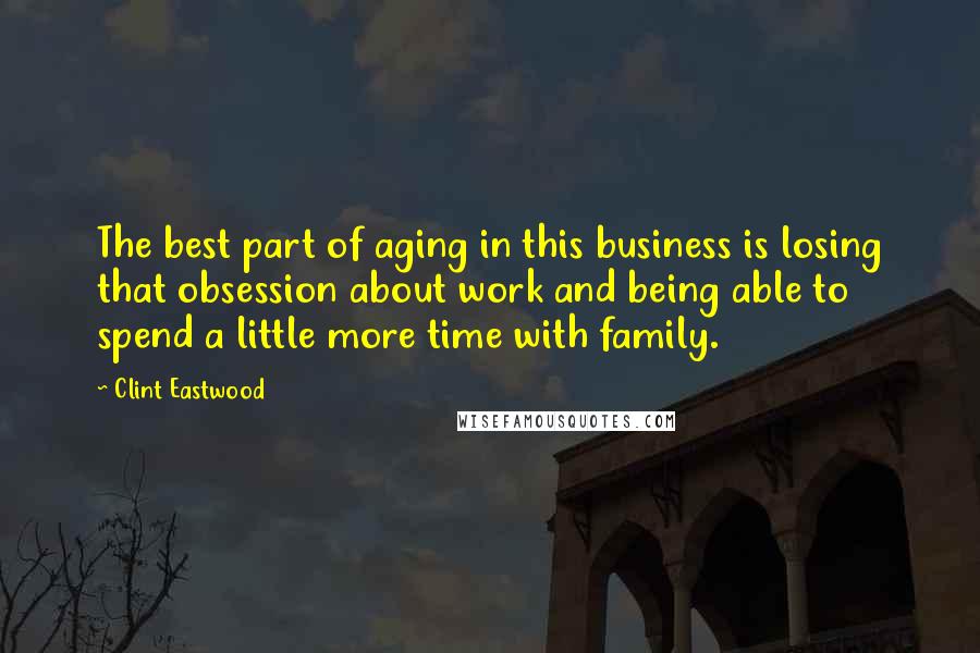 Clint Eastwood Quotes: The best part of aging in this business is losing that obsession about work and being able to spend a little more time with family.