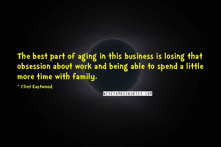 Clint Eastwood Quotes: The best part of aging in this business is losing that obsession about work and being able to spend a little more time with family.