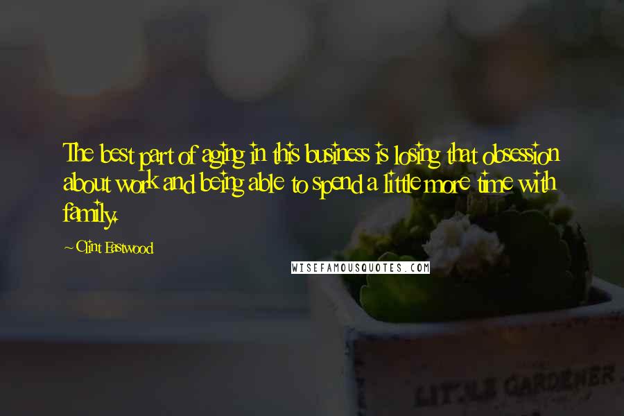 Clint Eastwood Quotes: The best part of aging in this business is losing that obsession about work and being able to spend a little more time with family.