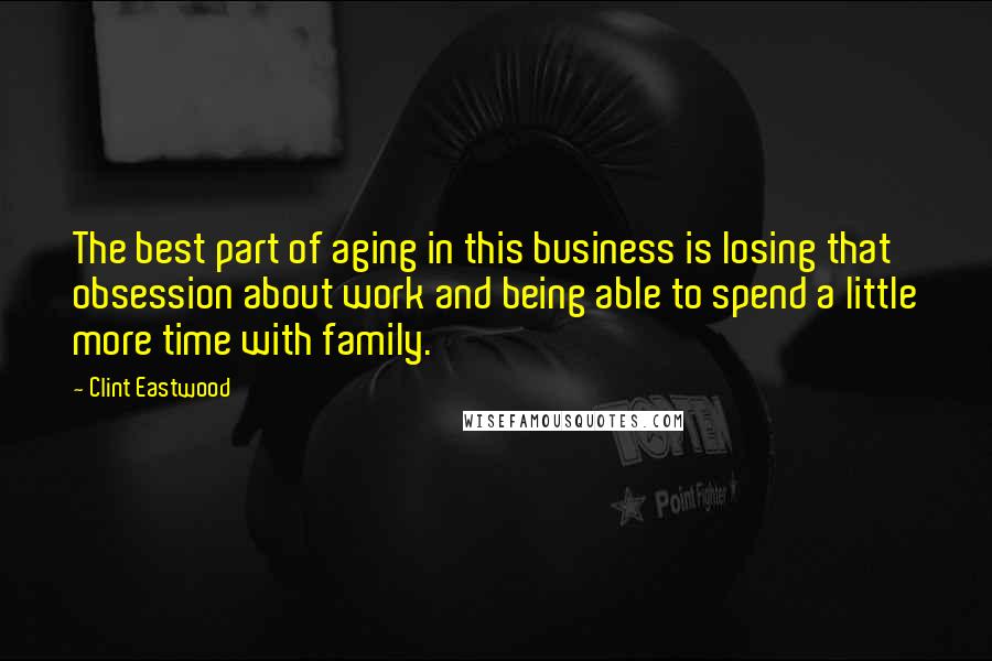 Clint Eastwood Quotes: The best part of aging in this business is losing that obsession about work and being able to spend a little more time with family.